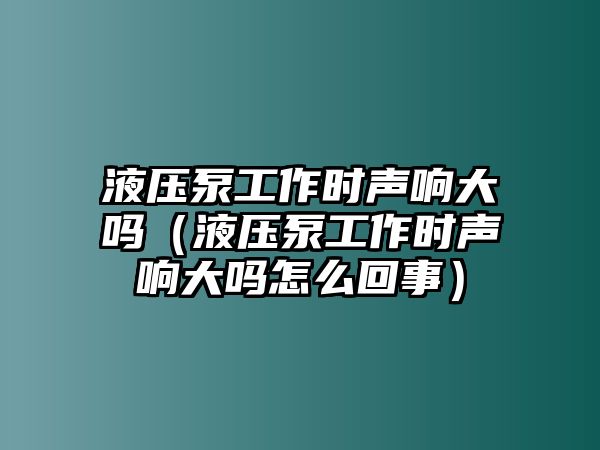 液壓泵工作時聲響大嗎（液壓泵工作時聲響大嗎怎么回事）