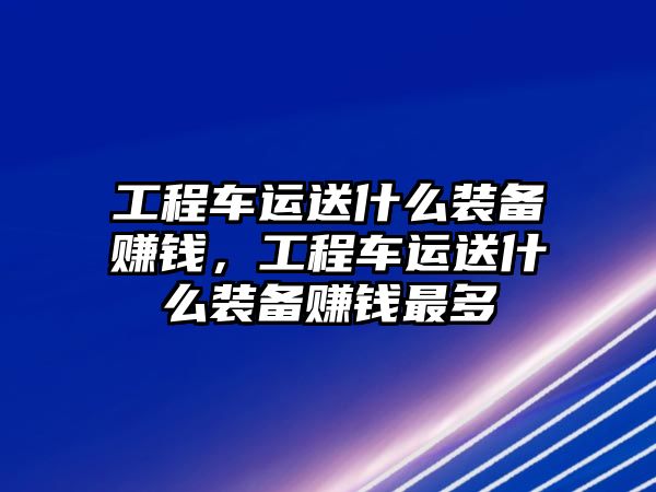 工程車運(yùn)送什么裝備賺錢，工程車運(yùn)送什么裝備賺錢最多