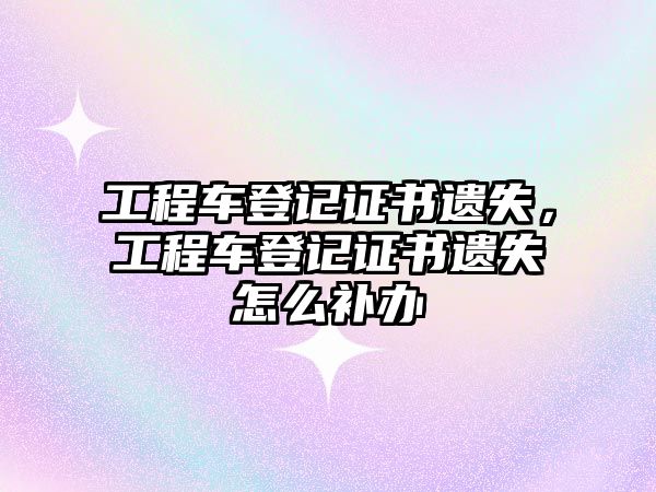 工程車登記證書遺失，工程車登記證書遺失怎么補辦