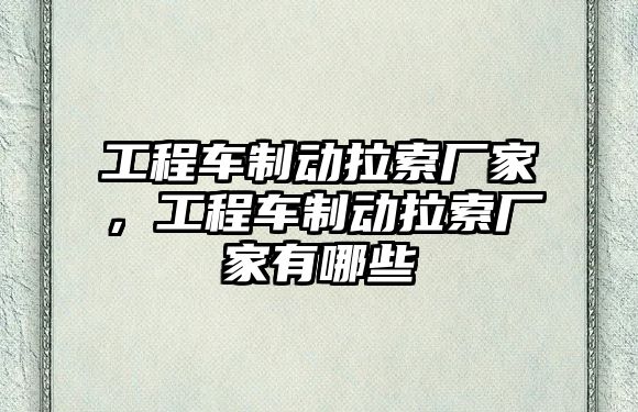 工程車制動拉索廠家，工程車制動拉索廠家有哪些