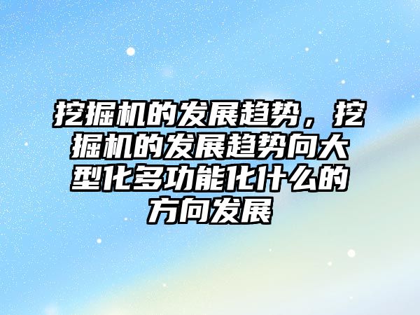 挖掘機的發(fā)展趨勢，挖掘機的發(fā)展趨勢向大型化多功能化什么的方向發(fā)展