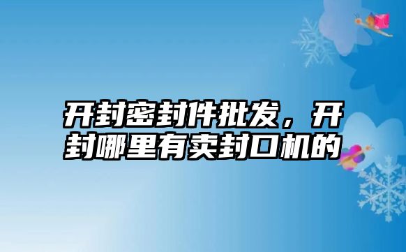 開封密封件批發(fā)，開封哪里有賣封口機的