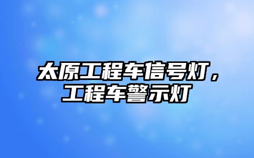 太原工程車信號燈，工程車警示燈