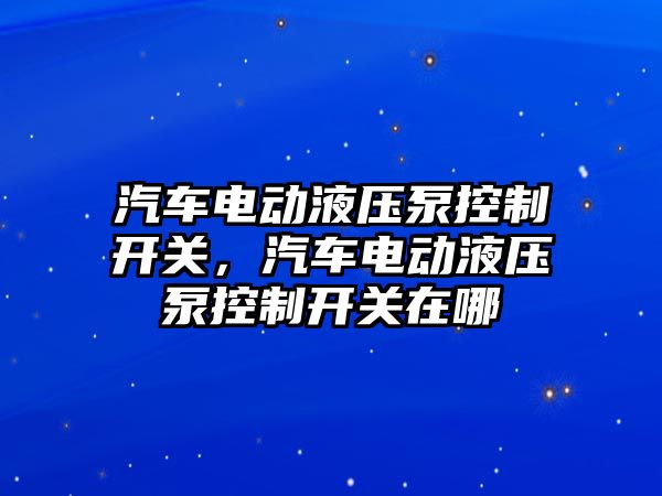 汽車電動液壓泵控制開關(guān)，汽車電動液壓泵控制開關(guān)在哪