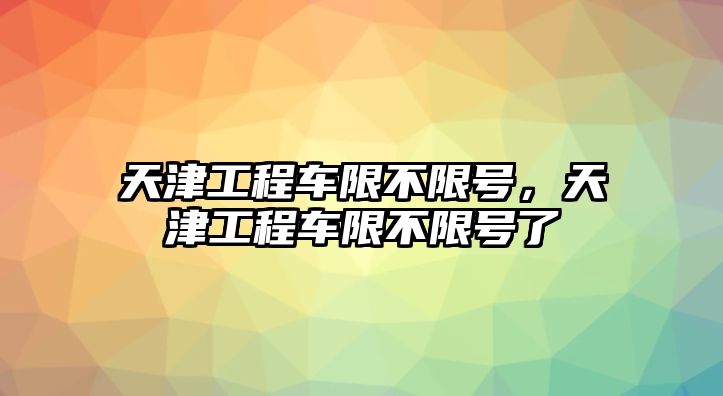 天津工程車限不限號(hào)，天津工程車限不限號(hào)了