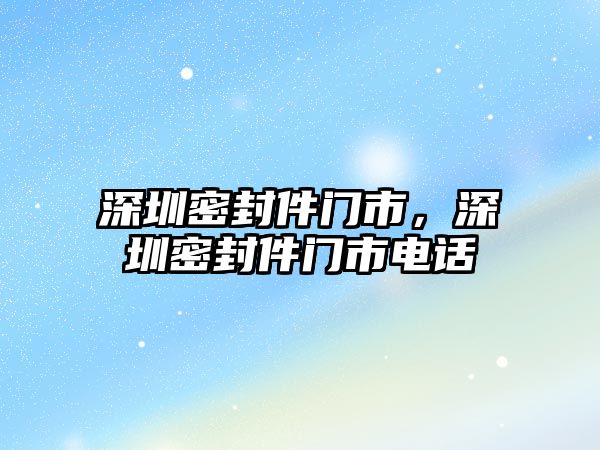 深圳密封件門市，深圳密封件門市電話