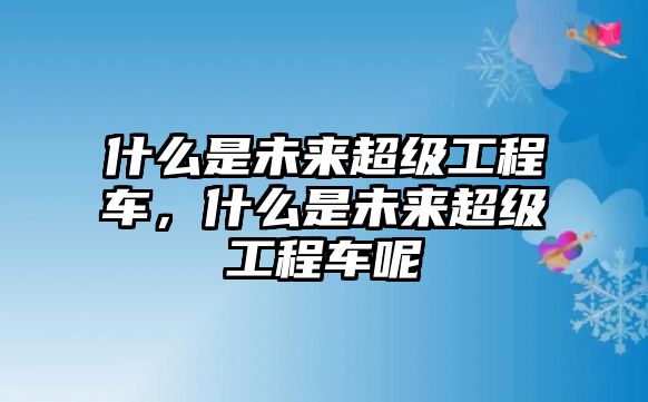 什么是未來(lái)超級(jí)工程車，什么是未來(lái)超級(jí)工程車呢