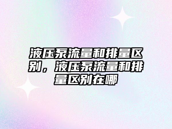 液壓泵流量和排量區(qū)別，液壓泵流量和排量區(qū)別在哪