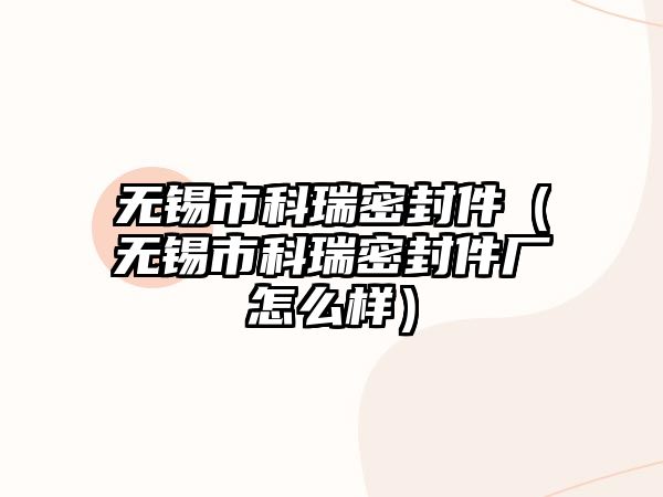 無錫市科瑞密封件（無錫市科瑞密封件廠怎么樣）