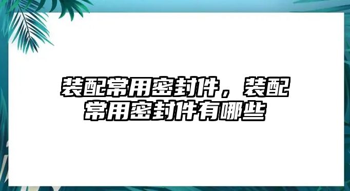 裝配常用密封件，裝配常用密封件有哪些