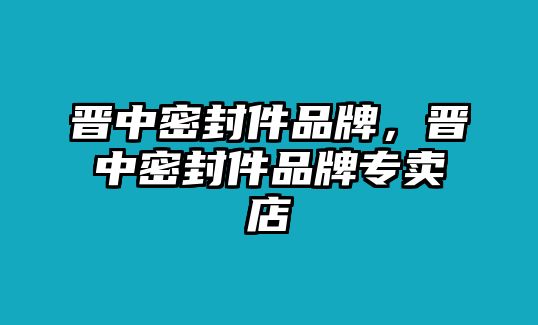 晉中密封件品牌，晉中密封件品牌專賣店