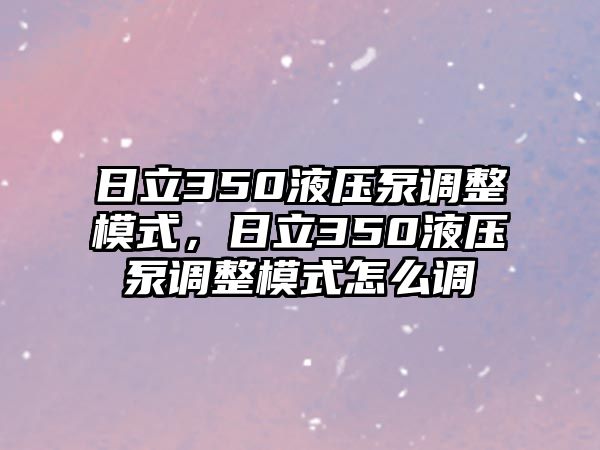 日立350液壓泵調(diào)整模式，日立350液壓泵調(diào)整模式怎么調(diào)