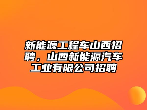 新能源工程車山西招聘，山西新能源汽車工業(yè)有限公司招聘