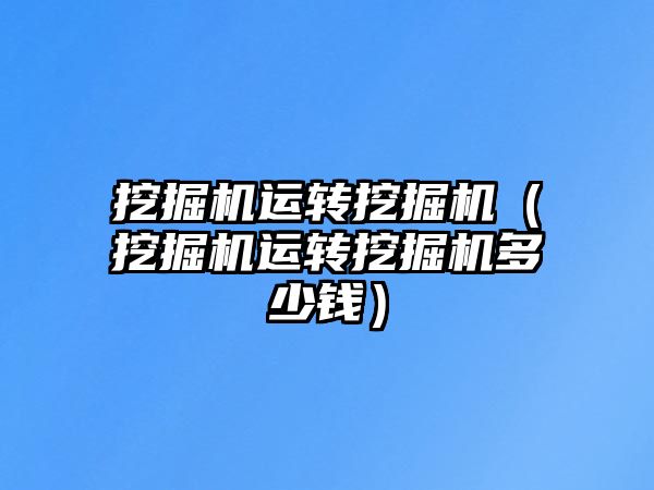 挖掘機運轉(zhuǎn)挖掘機（挖掘機運轉(zhuǎn)挖掘機多少錢）