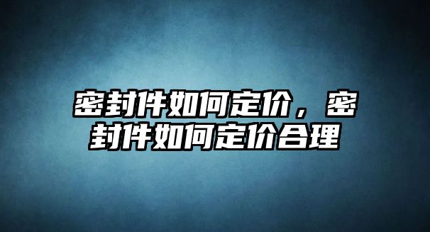 密封件如何定價(jià)，密封件如何定價(jià)合理