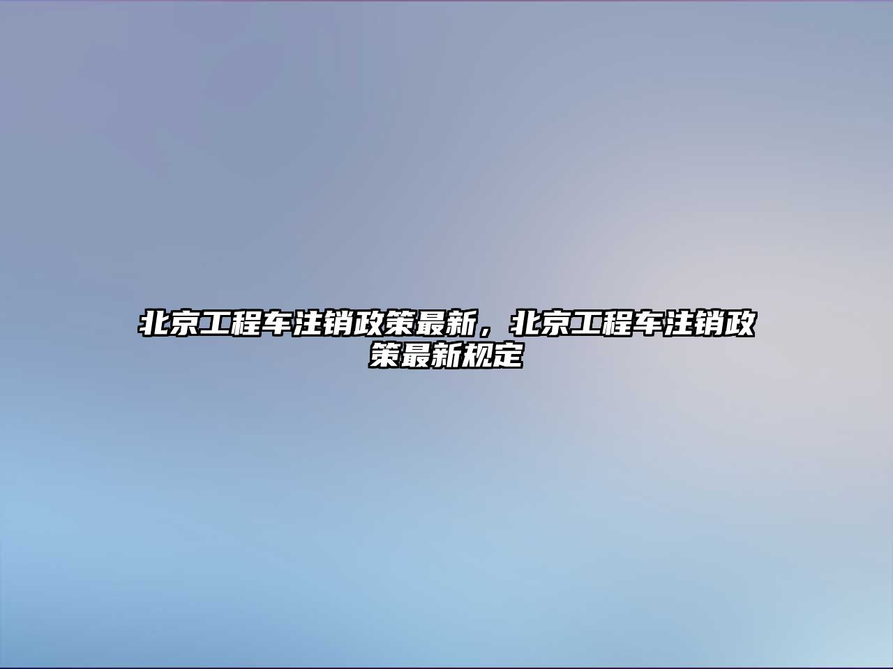 北京工程車注銷政策最新，北京工程車注銷政策最新規(guī)定