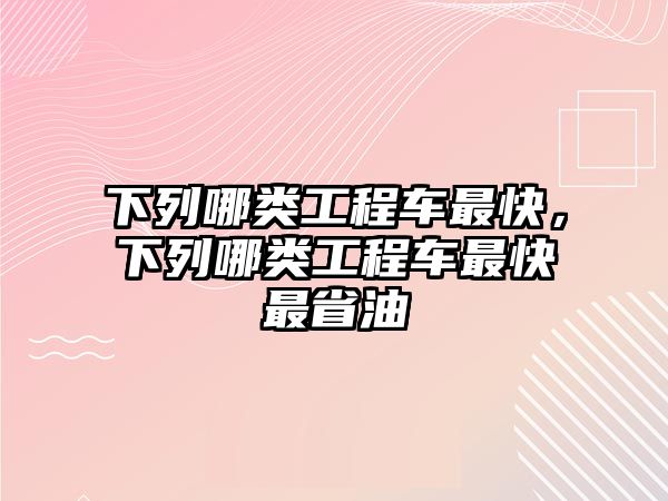 下列哪類工程車最快，下列哪類工程車最快最省油