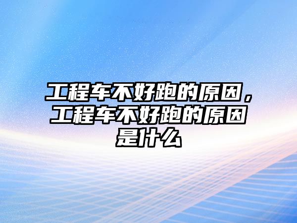 工程車不好跑的原因，工程車不好跑的原因是什么