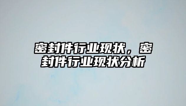 密封件行業(yè)現(xiàn)狀，密封件行業(yè)現(xiàn)狀分析