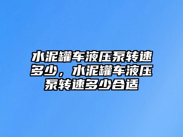 水泥罐車液壓泵轉速多少，水泥罐車液壓泵轉速多少合適