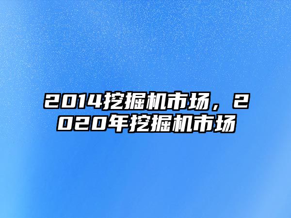 2014挖掘機(jī)市場(chǎng)，2020年挖掘機(jī)市場(chǎng)