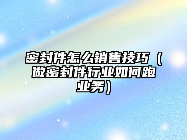 密封件怎么銷售技巧（做密封件行業(yè)如何跑業(yè)務）