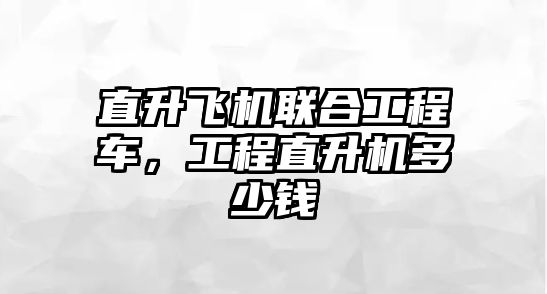 直升飛機聯(lián)合工程車，工程直升機多少錢