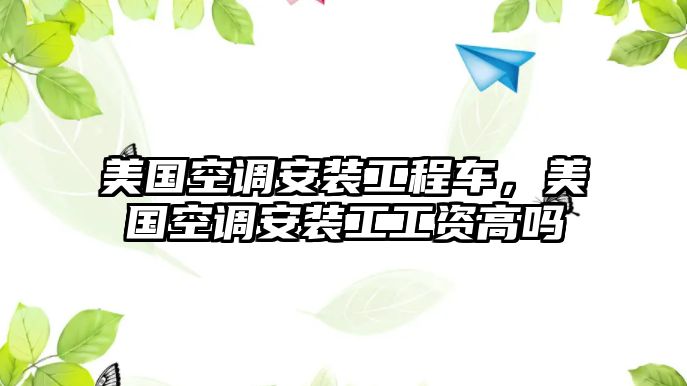 美國(guó)空調(diào)安裝工程車，美國(guó)空調(diào)安裝工工資高嗎