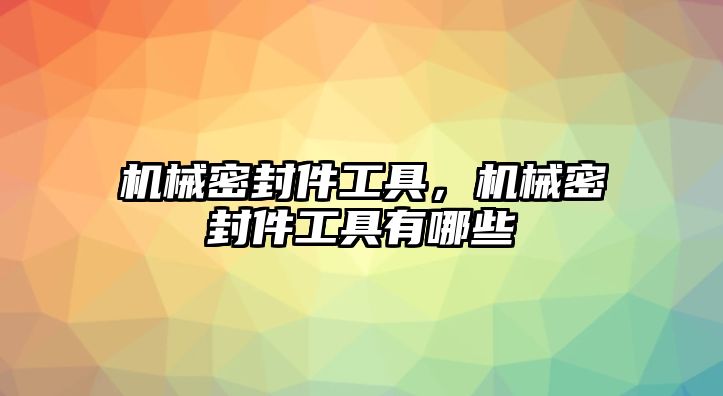 機械密封件工具，機械密封件工具有哪些