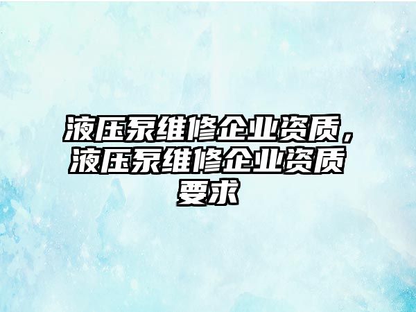 液壓泵維修企業(yè)資質(zhì)，液壓泵維修企業(yè)資質(zhì)要求