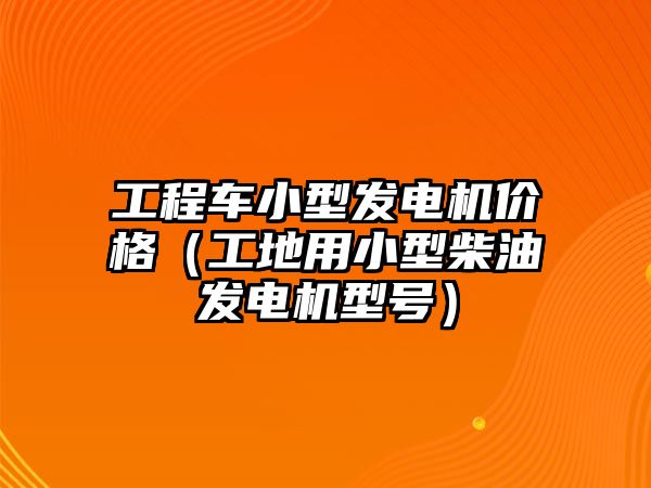 工程車小型發(fā)電機價格（工地用小型柴油發(fā)電機型號）