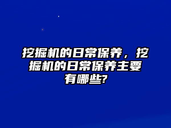 挖掘機的日常保養(yǎng)，挖掘機的日常保養(yǎng)主要有哪些?