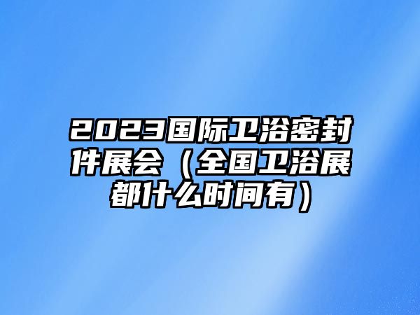 2023國際衛(wèi)浴密封件展會（全國衛(wèi)浴展都什么時間有）