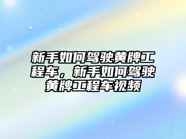 新手如何駕駛黃牌工程車(chē)，新手如何駕駛黃牌工程車(chē)視頻