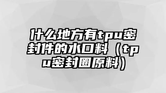 什么地方有tpu密封件的水口料（tpu密封圈原料）