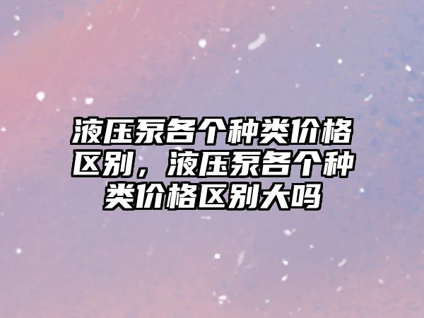 液壓泵各個種類價格區(qū)別，液壓泵各個種類價格區(qū)別大嗎