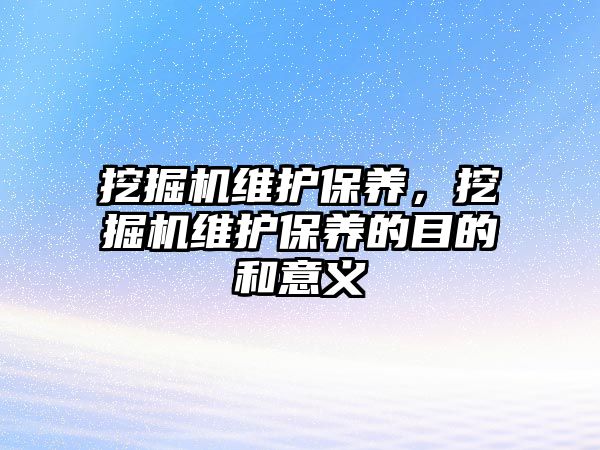 挖掘機(jī)維護(hù)保養(yǎng)，挖掘機(jī)維護(hù)保養(yǎng)的目的和意義