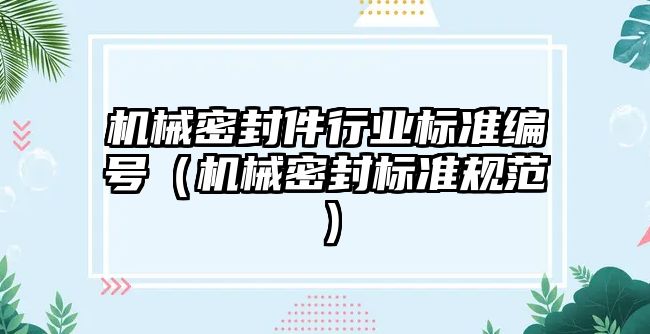 機(jī)械密封件行業(yè)標(biāo)準(zhǔn)編號(hào)（機(jī)械密封標(biāo)準(zhǔn)規(guī)范）