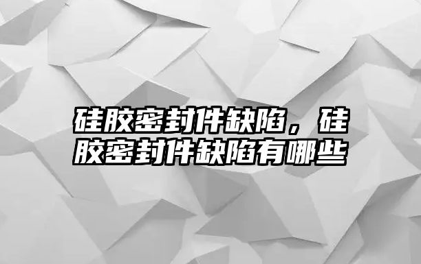 硅膠密封件缺陷，硅膠密封件缺陷有哪些