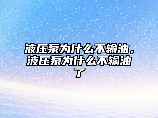 液壓泵為什么不輸油，液壓泵為什么不輸油了