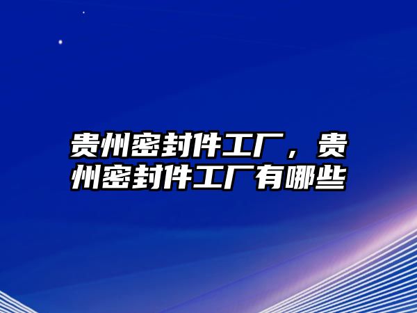 貴州密封件工廠，貴州密封件工廠有哪些