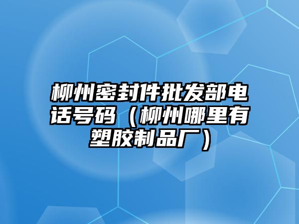 柳州密封件批發(fā)部電話號碼（柳州哪里有塑膠制品廠）