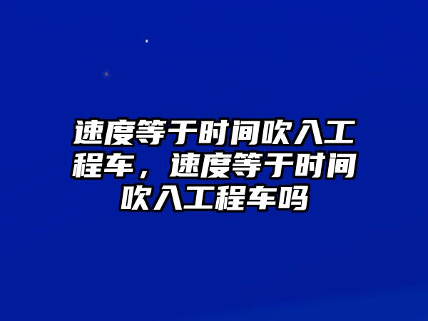 速度等于時(shí)間吹入工程車，速度等于時(shí)間吹入工程車嗎