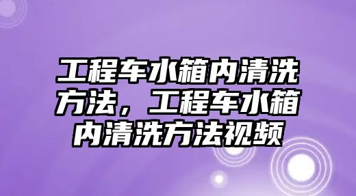 工程車水箱內(nèi)清洗方法，工程車水箱內(nèi)清洗方法視頻