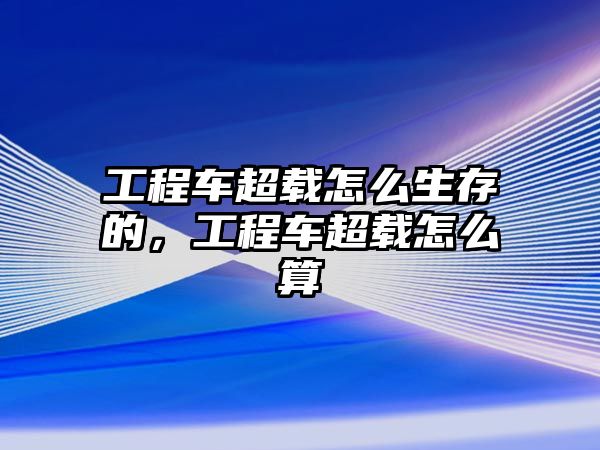 工程車超載怎么生存的，工程車超載怎么算