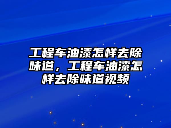 工程車油漆怎樣去除味道，工程車油漆怎樣去除味道視頻