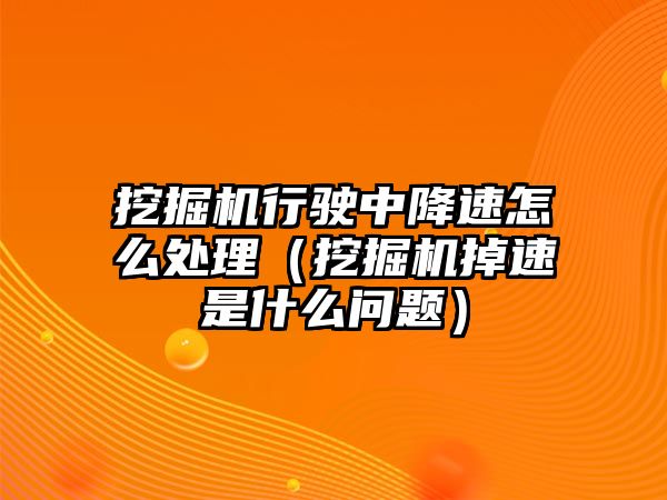 挖掘機(jī)行駛中降速怎么處理（挖掘機(jī)掉速是什么問題）