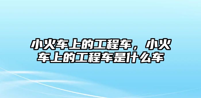 小火車上的工程車，小火車上的工程車是什么車