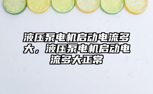 液壓泵電機啟動電流多大，液壓泵電機啟動電流多大正常