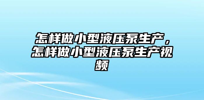 怎樣做小型液壓泵生產(chǎn)，怎樣做小型液壓泵生產(chǎn)視頻